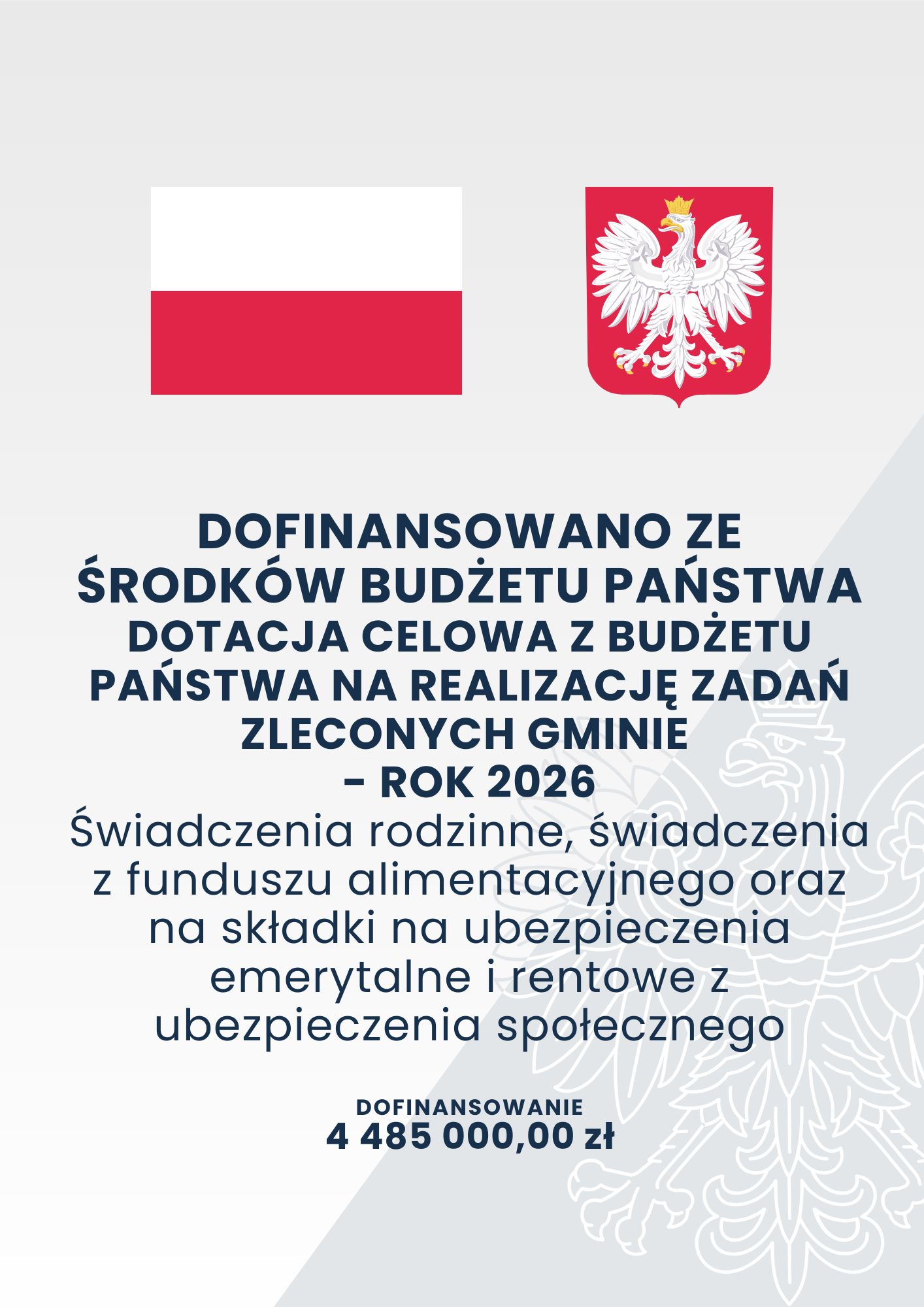 DOFINANSOWANO ZE ŚRODKÓW BUDŻETU PAŃSTWA DOTACJA CELOWA Z BUDŻETU PAŃSTWA NA REALIZACJĘ ZADAŃ ZLECONYCH GMINIE - ROK 2026 Świadczenia rodzinne, świadczenia z funduszu alimentacyjnego oraz na składki na ubezpieczenia emerytalne i rentowe z ubezpieczenia społecznego DOFINANSOWANIE 4 485 000,00 zł