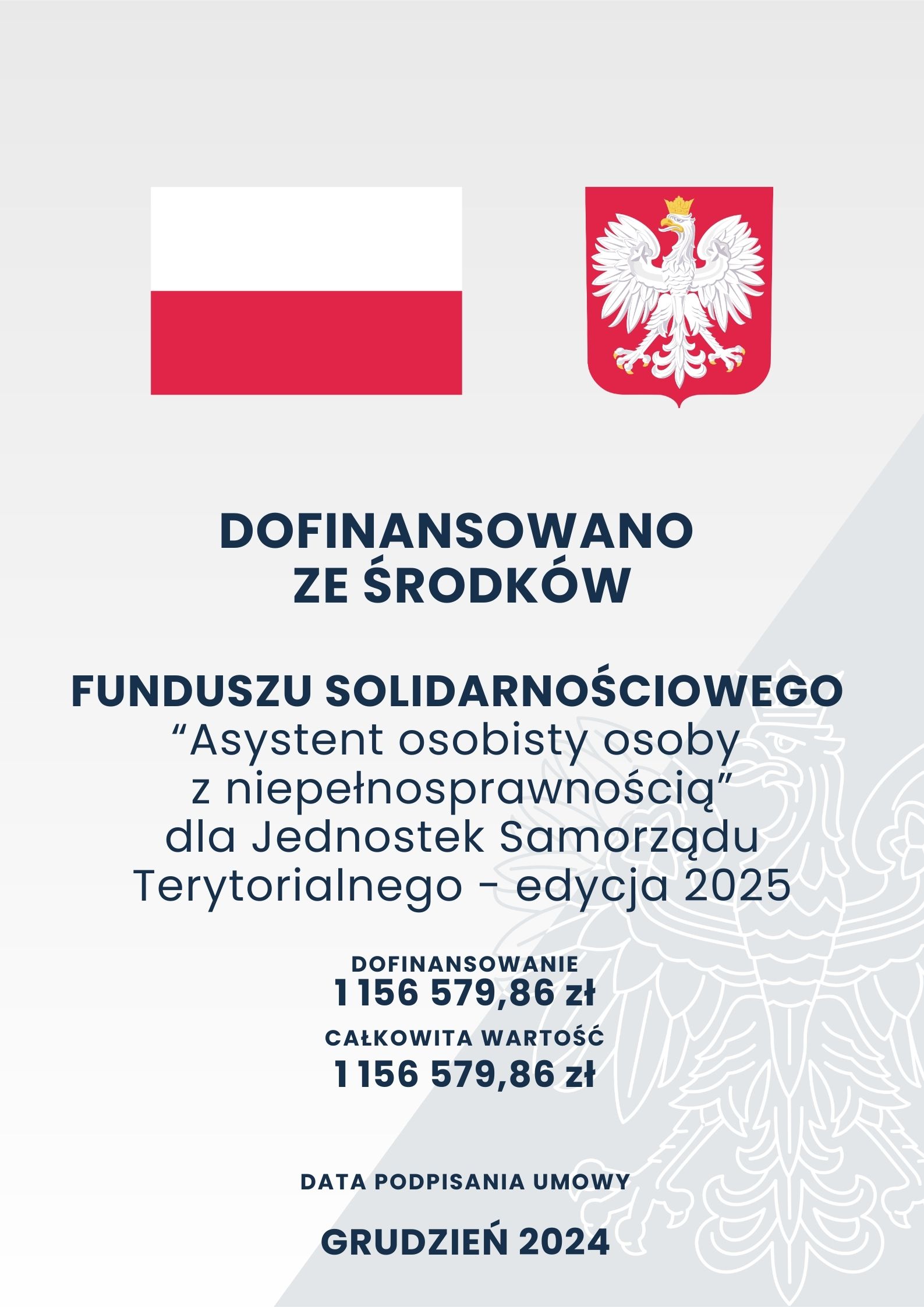 Szare tło o dwóch odcieniach z zarysem orła w koronie; na górze na pierwszym planie flaga oraz godło Polski; poniżej tekst o treści: „Dofinansowano ze środków Funduszu Solidarnościowego „Asystent osobisty osoby z niepełnosprawnością” dla Jednostek Samorządu Terytorialnego – edycja 2025 Dofinansowanie 1 156 579,86 zł Całkowita wartość 1 156 579,86 zł Data podpisania umowy grudzień 2024”
